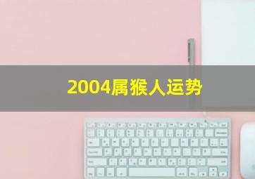 2004属猴人运势