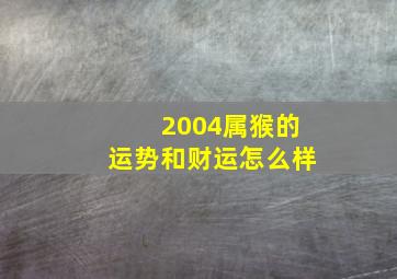 2004属猴的运势和财运怎么样