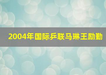 2004年国际乒联马琳王励勤