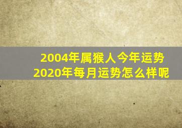 2004年属猴人今年运势2020年每月运势怎么样呢