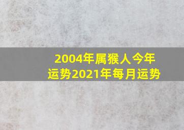 2004年属猴人今年运势2021年每月运势