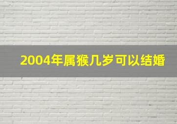 2004年属猴几岁可以结婚