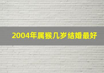 2004年属猴几岁结婚最好