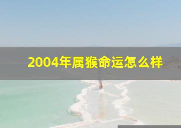 2004年属猴命运怎么样