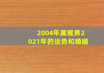 2004年属猴男2021年的运势和婚姻