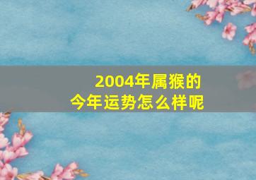 2004年属猴的今年运势怎么样呢