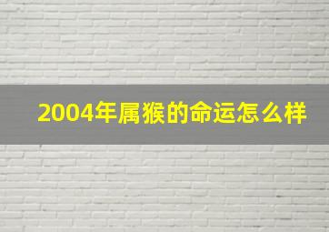 2004年属猴的命运怎么样