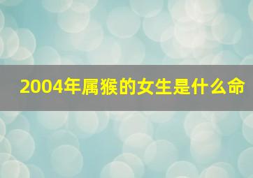 2004年属猴的女生是什么命