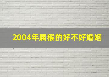 2004年属猴的好不好婚姻