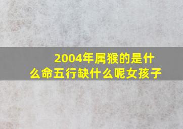 2004年属猴的是什么命五行缺什么呢女孩子