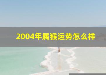 2004年属猴运势怎么样