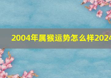 2004年属猴运势怎么样2024