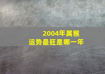 2004年属猴运势最旺是哪一年