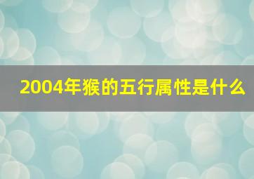 2004年猴的五行属性是什么