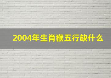 2004年生肖猴五行缺什么