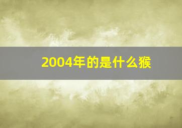 2004年的是什么猴