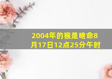 2004年的猴是啥命8月17日12点25分午时