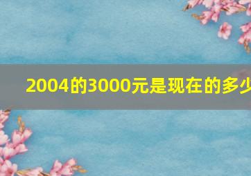 2004的3000元是现在的多少