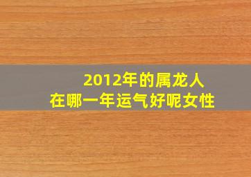 2012年的属龙人在哪一年运气好呢女性