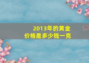 2013年的黄金价格是多少钱一克