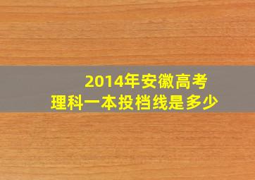 2014年安徽高考理科一本投档线是多少