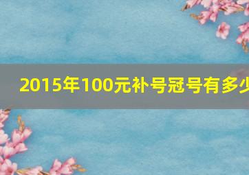 2015年100元补号冠号有多少