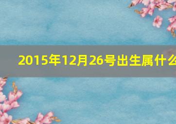 2015年12月26号出生属什么