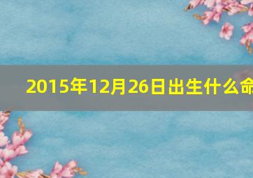 2015年12月26日出生什么命