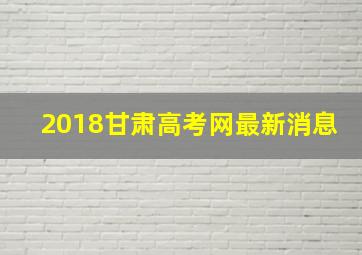 2018甘肃高考网最新消息