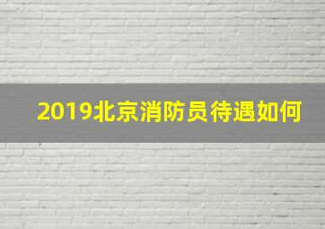 2019北京消防员待遇如何