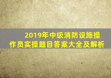 2019年中级消防设施操作员实操题目答案大全及解析