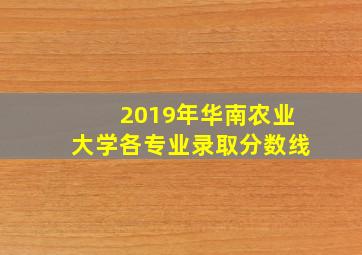 2019年华南农业大学各专业录取分数线