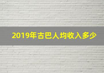 2019年古巴人均收入多少