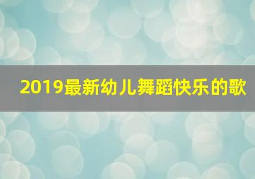 2019最新幼儿舞蹈快乐的歌