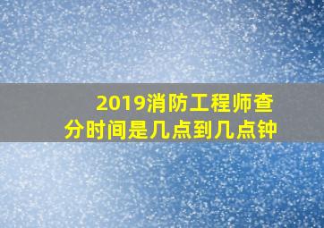 2019消防工程师查分时间是几点到几点钟