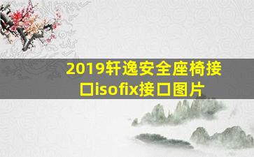 2019轩逸安全座椅接口isofix接口图片