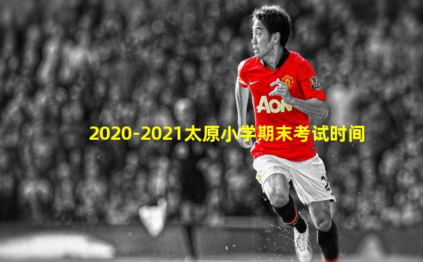 2020-2021太原小学期末考试时间