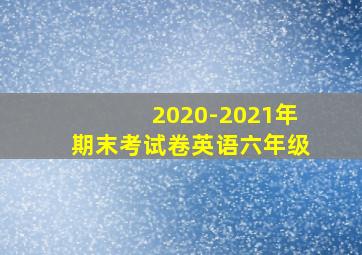 2020-2021年期末考试卷英语六年级