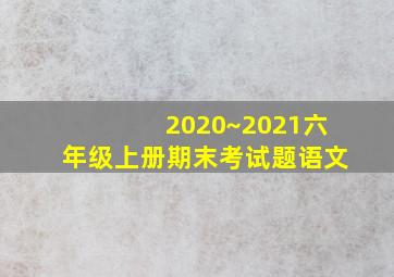 2020~2021六年级上册期末考试题语文