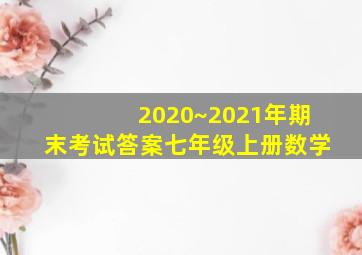 2020~2021年期末考试答案七年级上册数学