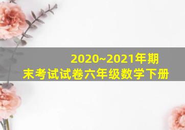 2020~2021年期末考试试卷六年级数学下册