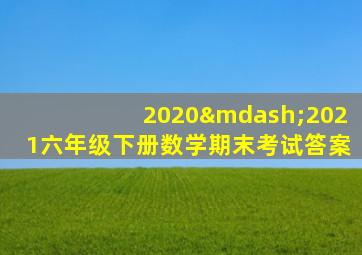 2020—2021六年级下册数学期末考试答案