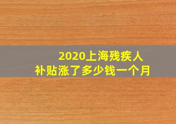 2020上海残疾人补贴涨了多少钱一个月