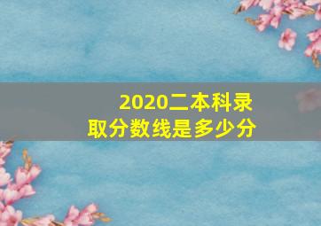 2020二本科录取分数线是多少分