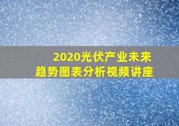 2020光伏产业未来趋势图表分析视频讲座