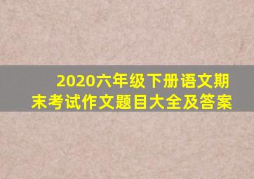 2020六年级下册语文期末考试作文题目大全及答案