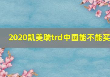 2020凯美瑞trd中国能不能买