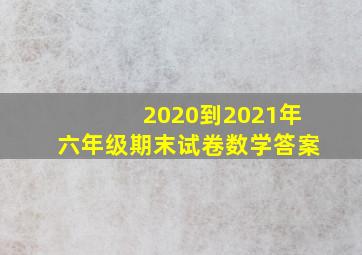 2020到2021年六年级期末试卷数学答案