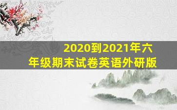 2020到2021年六年级期末试卷英语外研版