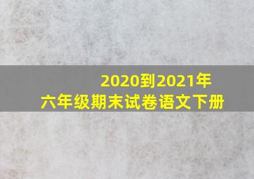 2020到2021年六年级期末试卷语文下册